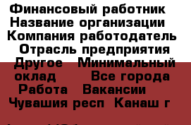 Финансовый работник › Название организации ­ Компания-работодатель › Отрасль предприятия ­ Другое › Минимальный оклад ­ 1 - Все города Работа » Вакансии   . Чувашия респ.,Канаш г.